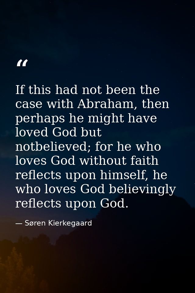 If this had not been the case with Abraham, then perhaps he might have loved God but notbelieved; for he who loves God w — Søren Kierkegaard