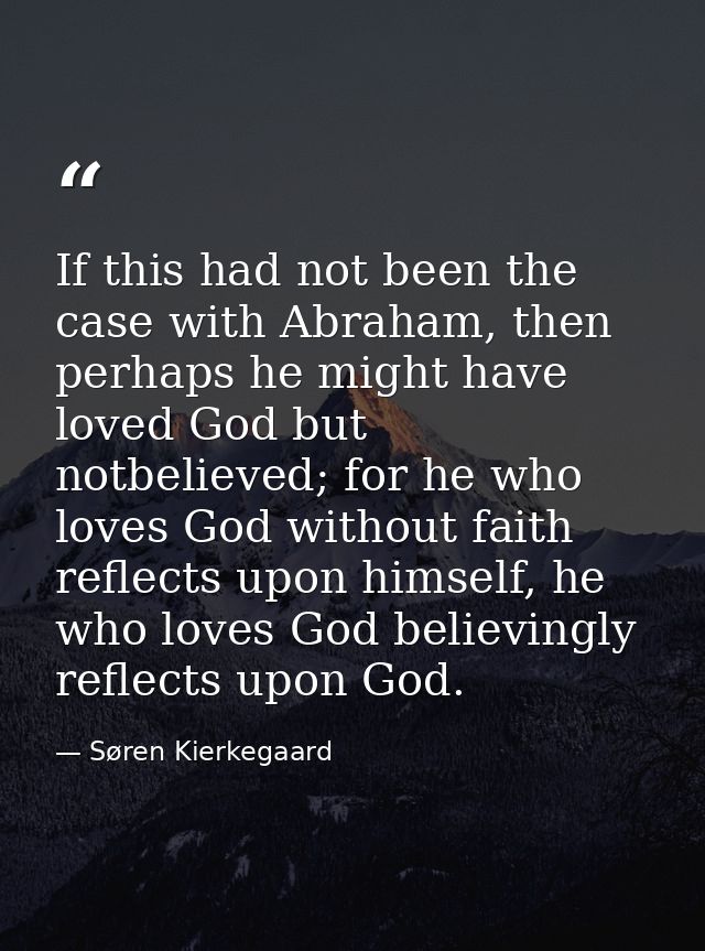If this had not been the case with Abraham, then perhaps he might have loved God but notbelieved; for he who loves God w — Søren Kierkegaard