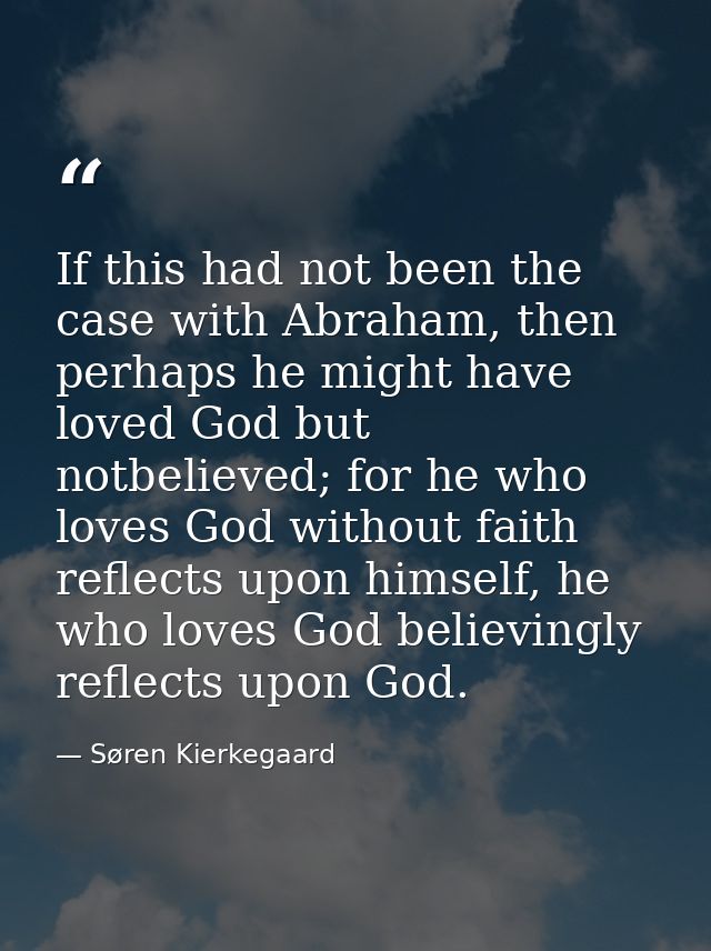 If this had not been the case with Abraham, then perhaps he might have loved God but notbelieved; for he who loves God w — Søren Kierkegaard