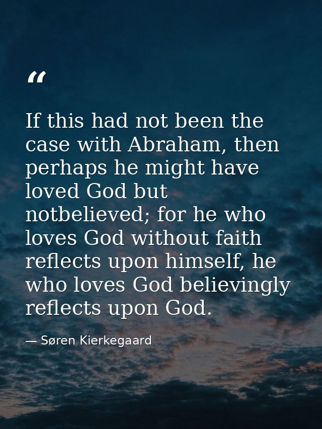 If this had not been the case with Abraham, then perhaps he might have loved God but notbelieved; for he who loves God w — Søren Kierkegaard