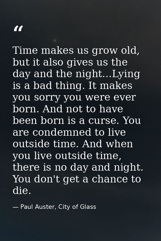 Time makes us grow old, but it also gives us the day and the night...Lying is a bad thing. It makes you sorry you were e — Paul Auster, City of Glass