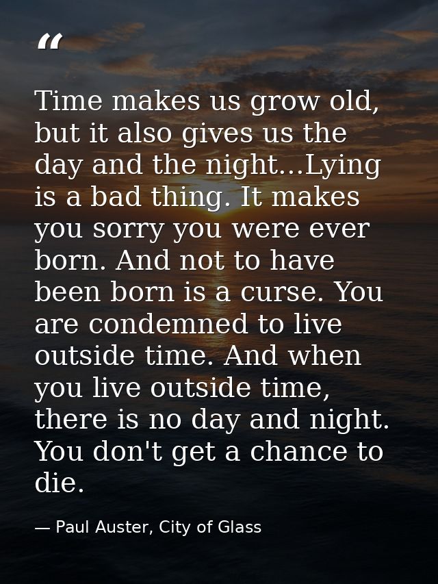 Time makes us grow old, but it also gives us the day and the night...Lying is a bad thing. It makes you sorry you were e — Paul Auster, City of Glass
