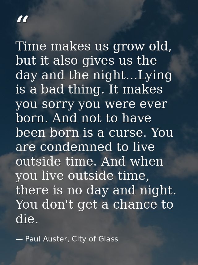 Time makes us grow old, but it also gives us the day and the night...Lying is a bad thing. It makes you sorry you were e — Paul Auster, City of Glass