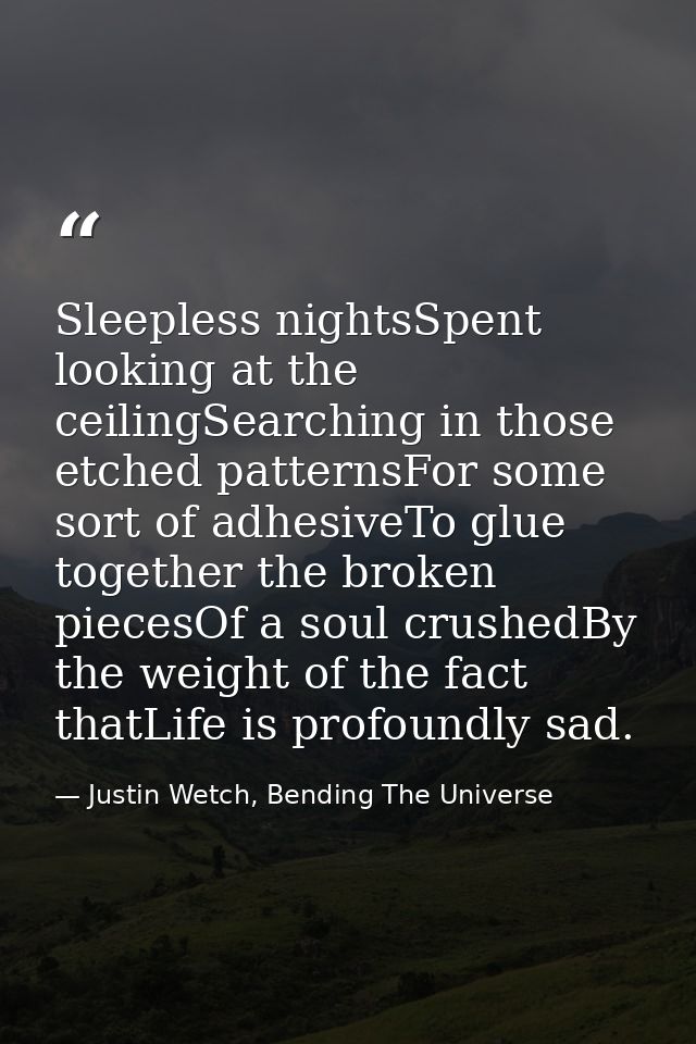Sleepless nightsSpent looking at the ceilingSearching in those etched patternsFor some sort of adhesiveTo glue together  — Justin Wetch, Bending The Universe