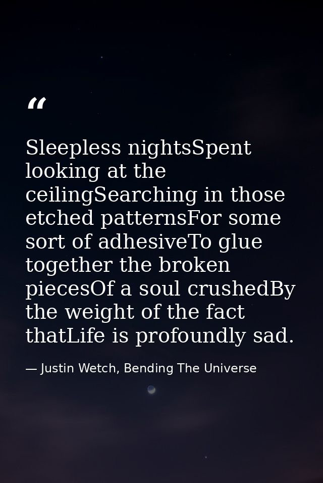 Sleepless nightsSpent looking at the ceilingSearching in those etched patternsFor some sort of adhesiveTo glue together  — Justin Wetch, Bending The Universe