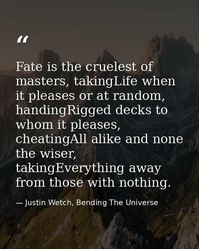 Fate is the cruelest of masters, takingLife when it pleases or at random, handingRigged decks to whom it pleases, cheati — Justin Wetch, Bending The Universe