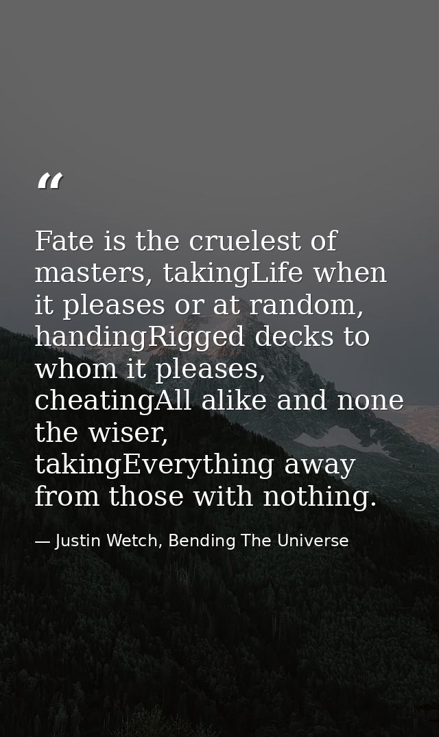 Fate is the cruelest of masters, takingLife when it pleases or at random, handingRigged decks to whom it pleases, cheati — Justin Wetch, Bending The Universe