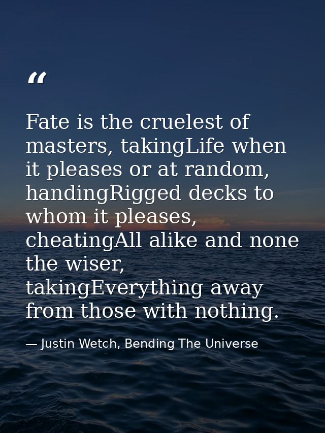 Fate is the cruelest of masters, takingLife when it pleases or at random, handingRigged decks to whom it pleases, cheati — Justin Wetch, Bending The Universe