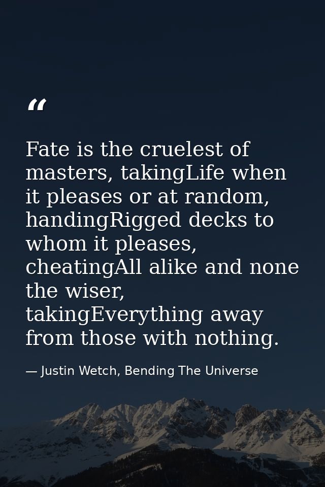 Fate is the cruelest of masters, takingLife when it pleases or at random, handingRigged decks to whom it pleases, cheati — Justin Wetch, Bending The Universe