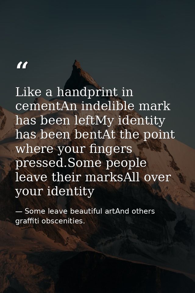 Like a handprint in cementAn indelible mark has been leftMy identity has been bentAt the point where your fingers presse — Some leave beautiful artAnd others graffiti obscenities.