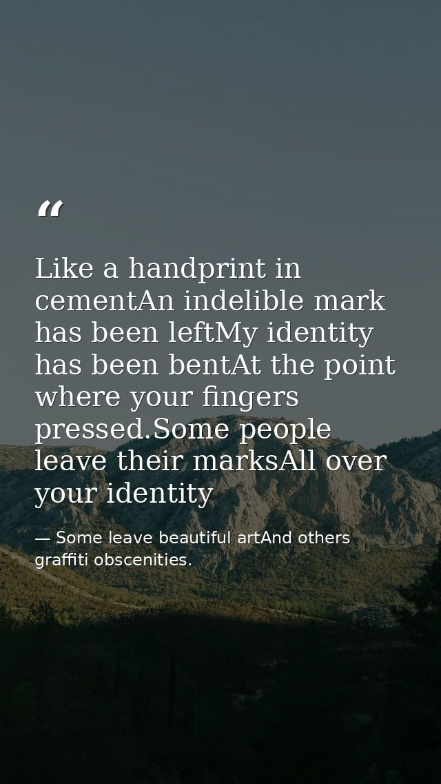 Like a handprint in cementAn indelible mark has been leftMy identity has been bentAt the point where your fingers presse — Some leave beautiful artAnd others graffiti obscenities.