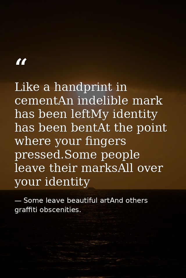 Like a handprint in cementAn indelible mark has been leftMy identity has been bentAt the point where your fingers presse — Some leave beautiful artAnd others graffiti obscenities.