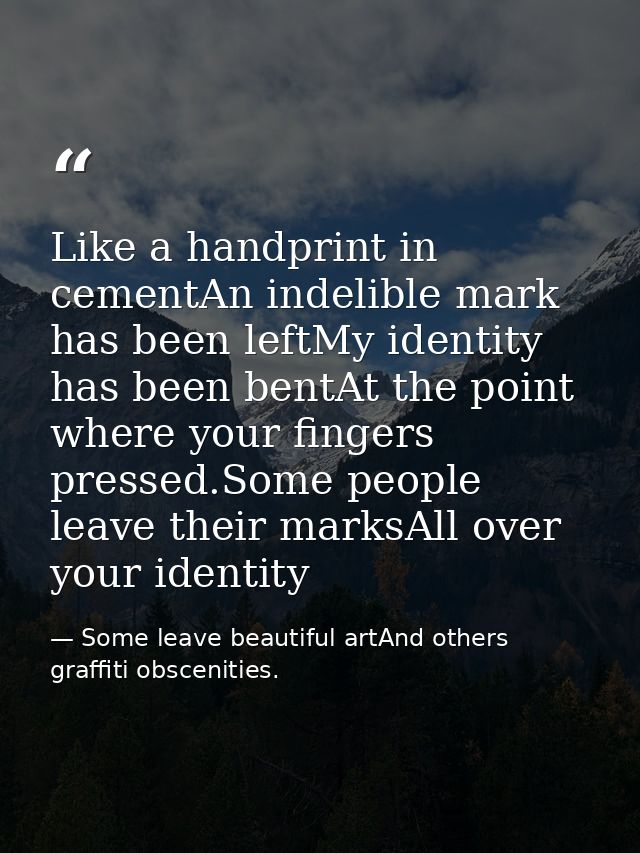 Like a handprint in cementAn indelible mark has been leftMy identity has been bentAt the point where your fingers presse — Some leave beautiful artAnd others graffiti obscenities.
