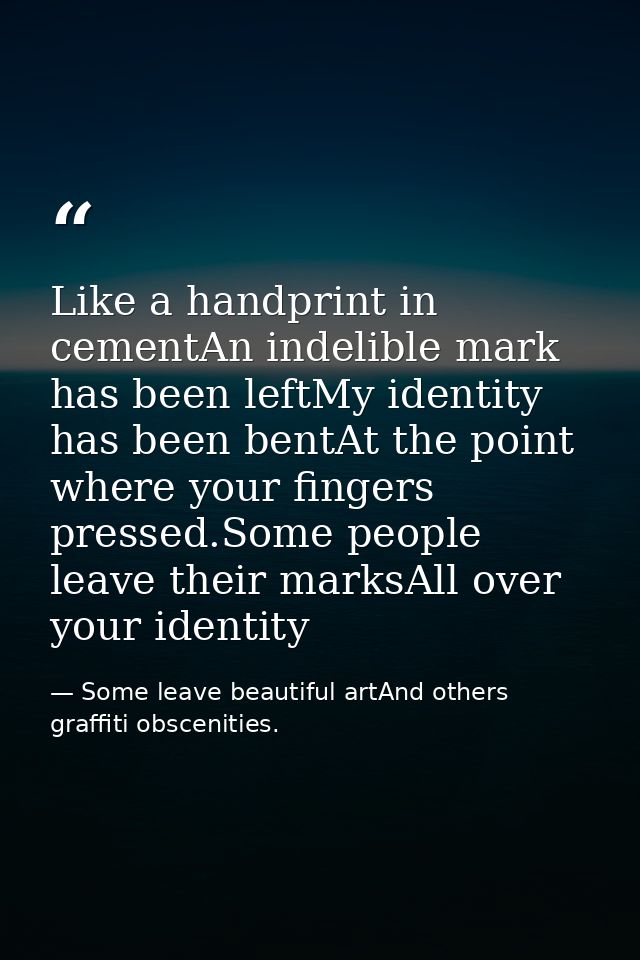 Like a handprint in cementAn indelible mark has been leftMy identity has been bentAt the point where your fingers presse — Some leave beautiful artAnd others graffiti obscenities.