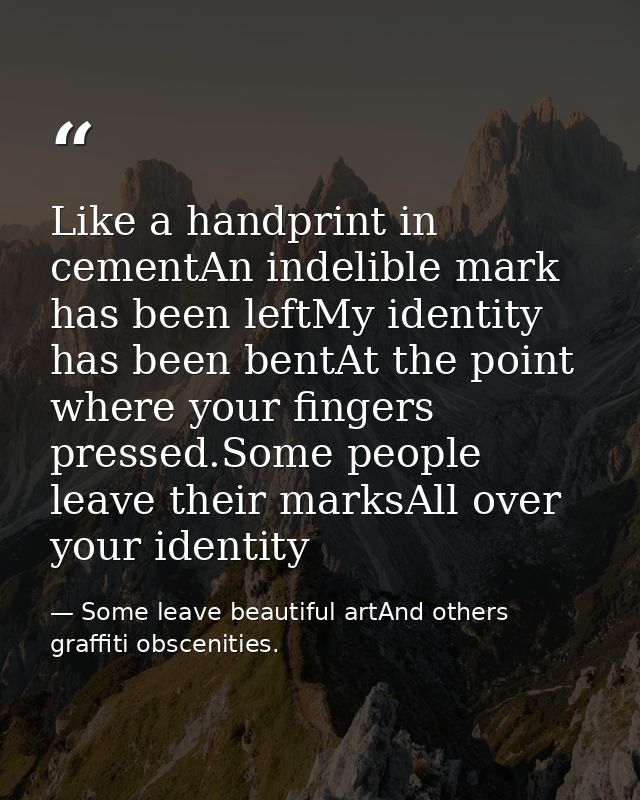Like a handprint in cementAn indelible mark has been leftMy identity has been bentAt the point where your fingers presse — Some leave beautiful artAnd others graffiti obscenities.