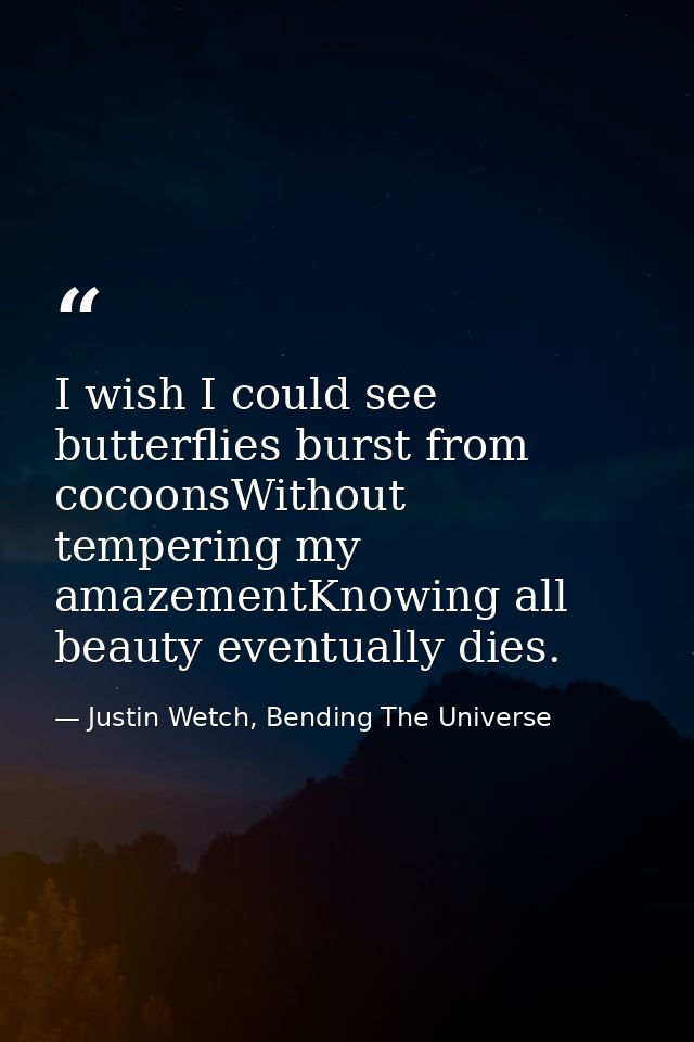 I wish I could see butterflies burst from cocoonsWithout tempering my amazementKnowing all beauty eventually dies. — Justin Wetch, Bending The Universe