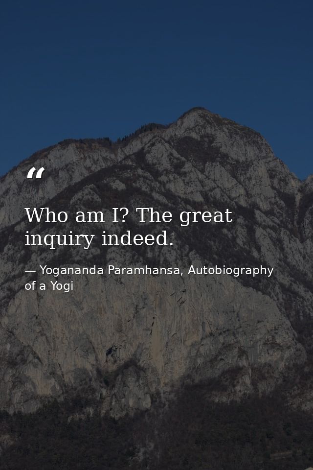 Who am I? The great inquiry indeed. — Yogananda Paramhansa, Autobiography of a Yogi