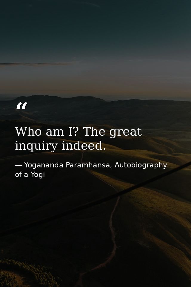 Who am I? The great inquiry indeed. — Yogananda Paramhansa, Autobiography of a Yogi