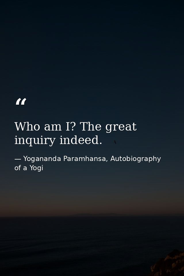 Who am I? The great inquiry indeed. — Yogananda Paramhansa, Autobiography of a Yogi