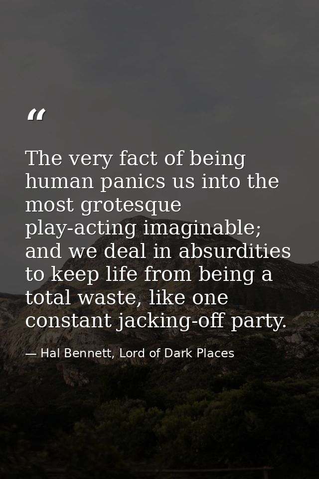 The very fact of being human panics us into the most grotesque play-acting imaginable; and we deal in absurdities to kee — Hal Bennett, Lord of Dark Places