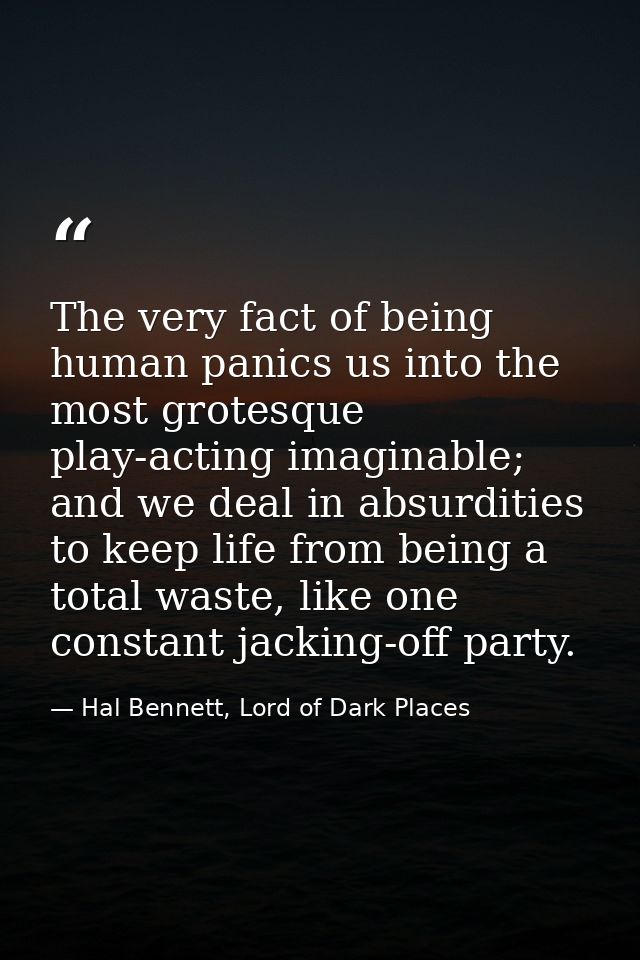 The very fact of being human panics us into the most grotesque play-acting imaginable; and we deal in absurdities to kee — Hal Bennett, Lord of Dark Places