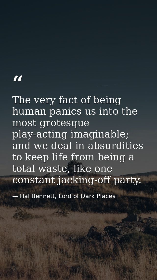 The very fact of being human panics us into the most grotesque play-acting imaginable; and we deal in absurdities to kee — Hal Bennett, Lord of Dark Places