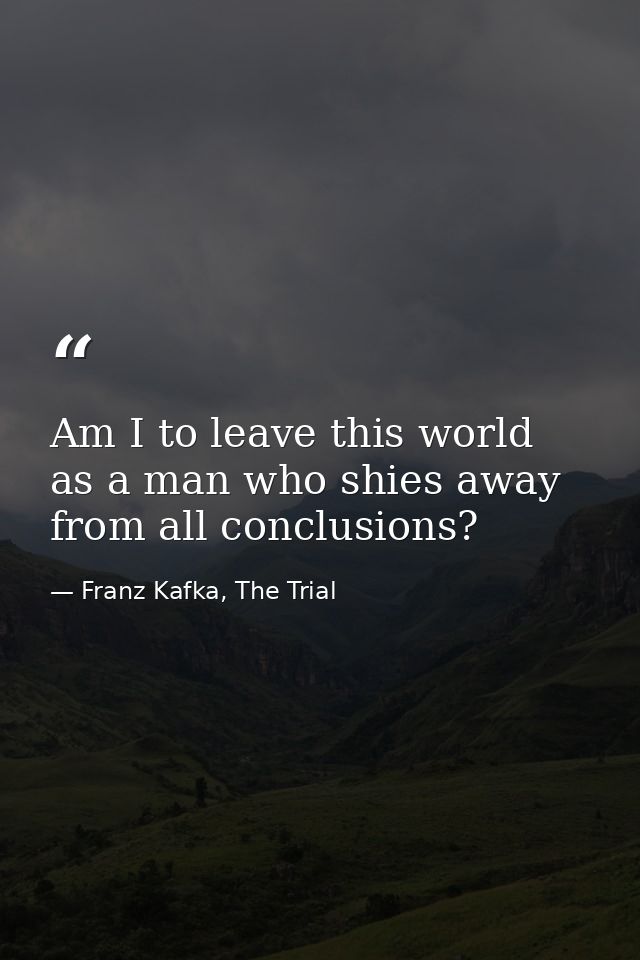 Am I to leave this world as a man who shies away from all conclusions? — Franz Kafka, The Trial