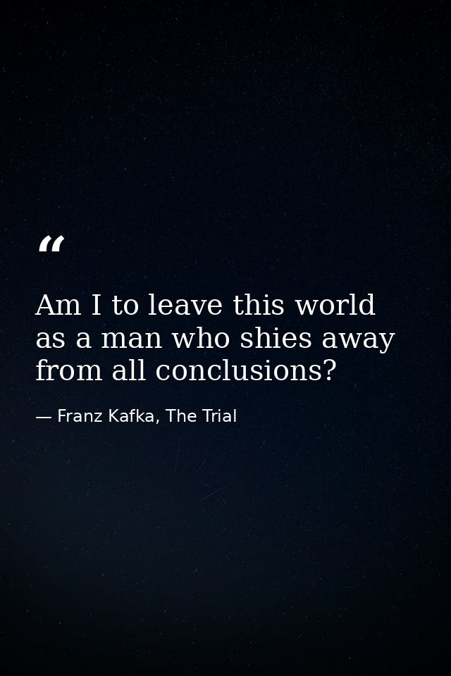 Am I to leave this world as a man who shies away from all conclusions? — Franz Kafka, The Trial