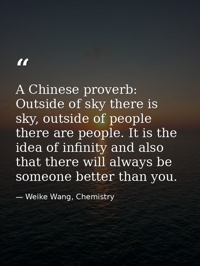 A Chinese proverb: Outside of sky there is sky, outside of people there are people. It is the idea of infinity and also  — Weike Wang, Chemistry