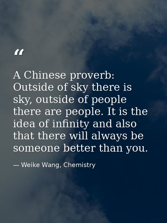 A Chinese proverb: Outside of sky there is sky, outside of people there are people. It is the idea of infinity and also  — Weike Wang, Chemistry