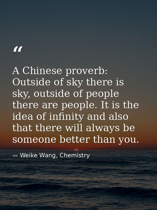 A Chinese proverb: Outside of sky there is sky, outside of people there are people. It is the idea of infinity and also  — Weike Wang, Chemistry