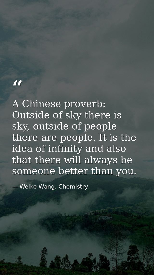 A Chinese proverb: Outside of sky there is sky, outside of people there are people. It is the idea of infinity and also  — Weike Wang, Chemistry
