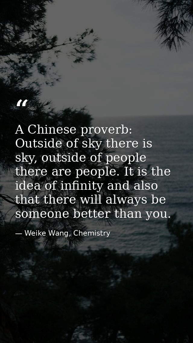 A Chinese proverb: Outside of sky there is sky, outside of people there are people. It is the idea of infinity and also  — Weike Wang, Chemistry