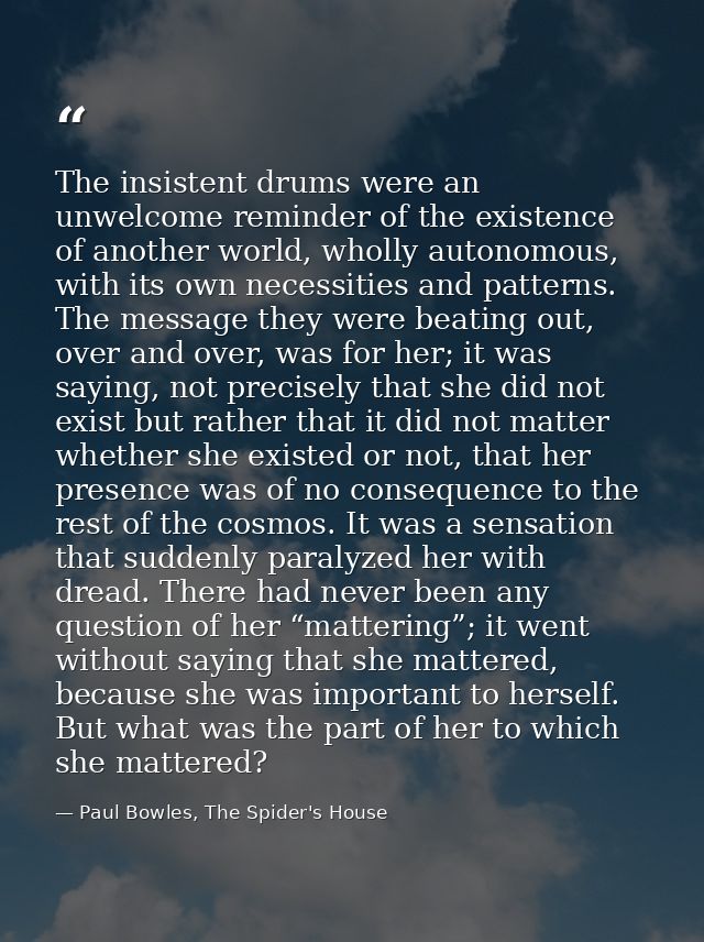 The insistent drums were an unwelcome reminder of the existence of another world, wholly autonomous, with its own necess — Paul Bowles, The Spider's House
