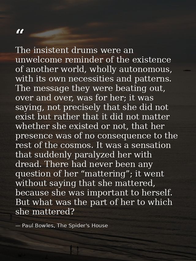 The insistent drums were an unwelcome reminder of the existence of another world, wholly autonomous, with its own necess — Paul Bowles, The Spider's House