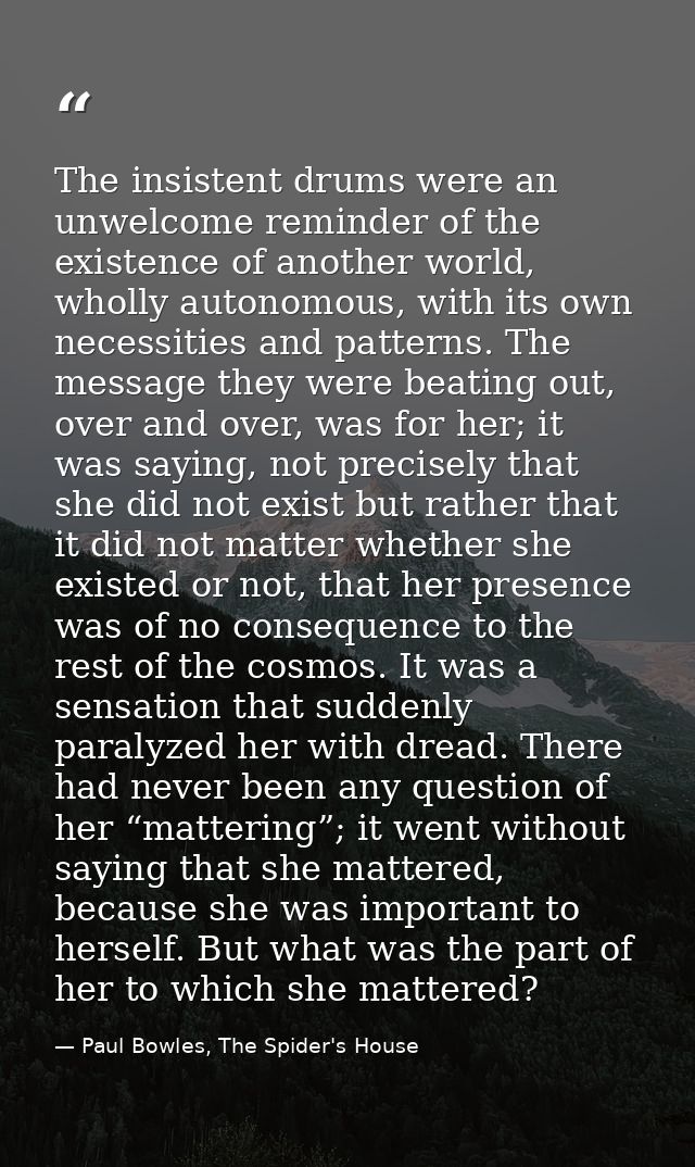 The insistent drums were an unwelcome reminder of the existence of another world, wholly autonomous, with its own necess — Paul Bowles, The Spider's House