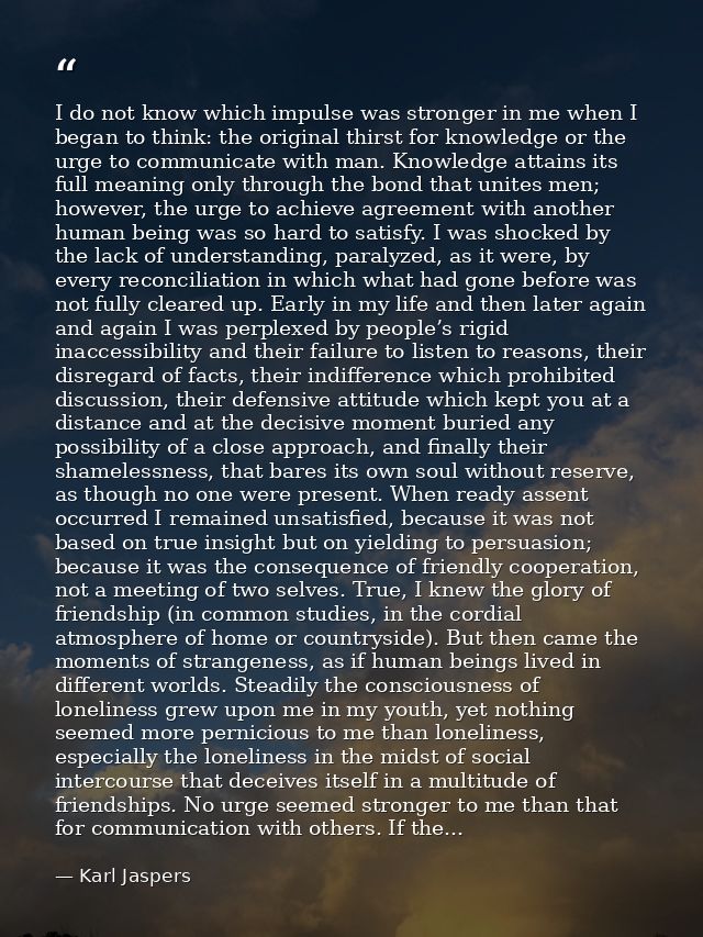 I do not know which impulse was stronger in me when I began to think: the original thirst for knowledge or the urge to c — Karl Jaspers