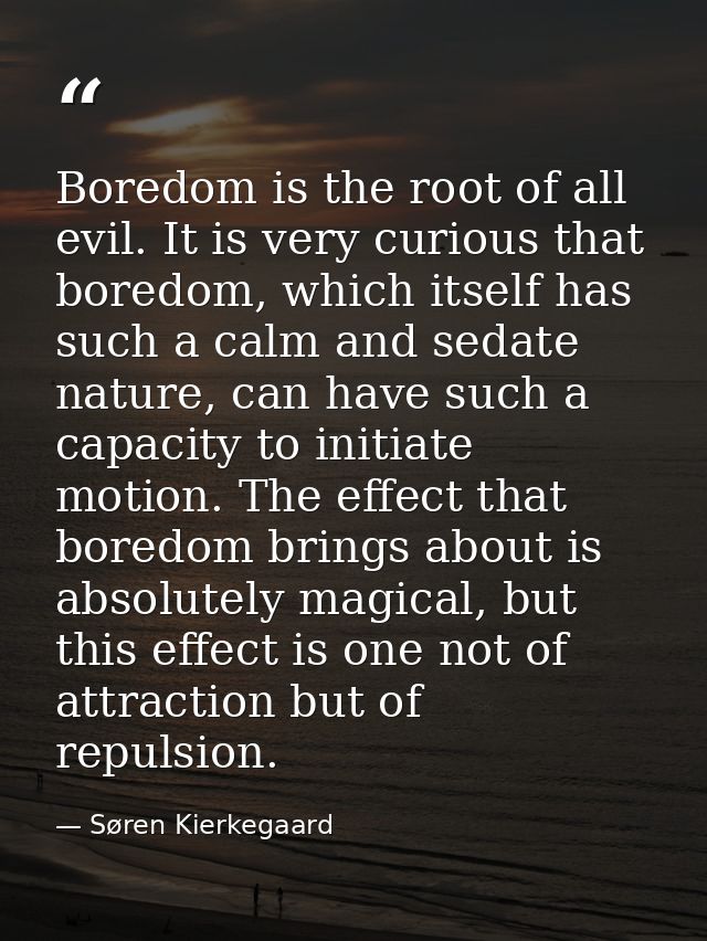 Boredom is the root of all evil. It is very curious that boredom, which itself has such a calm and sedate nature, can ha — Søren Kierkegaard