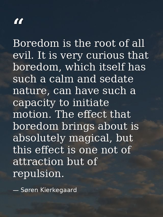 Boredom is the root of all evil. It is very curious that boredom, which itself has such a calm and sedate nature, can ha — Søren Kierkegaard