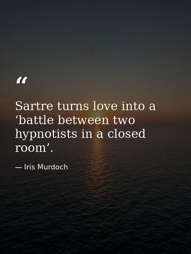 Sartre turns love into a ‘battle between two hypnotists in a closed room’. — Iris Murdoch