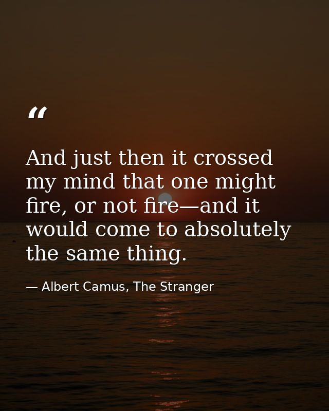 And just then it crossed my mind that one might fire, or not fire—and it would come to absolutely the same thing. — Albert Camus, The Stranger