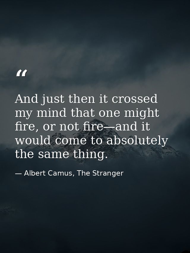 And just then it crossed my mind that one might fire, or not fire—and it would come to absolutely the same thing. — Albert Camus, The Stranger