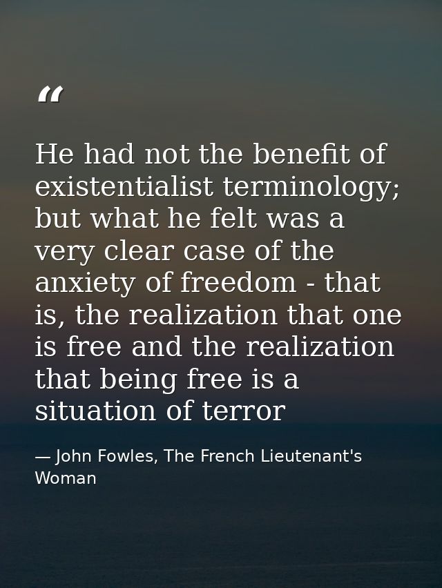 He had not the benefit of existentialist terminology; but what he felt was a very clear case of the anxiety of freedom - — John Fowles, The French Lieutenant's Woman