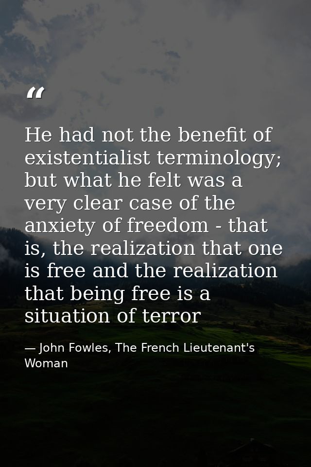 He had not the benefit of existentialist terminology; but what he felt was a very clear case of the anxiety of freedom - — John Fowles, The French Lieutenant's Woman