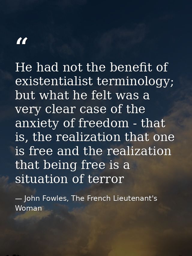 He had not the benefit of existentialist terminology; but what he felt was a very clear case of the anxiety of freedom - — John Fowles, The French Lieutenant's Woman