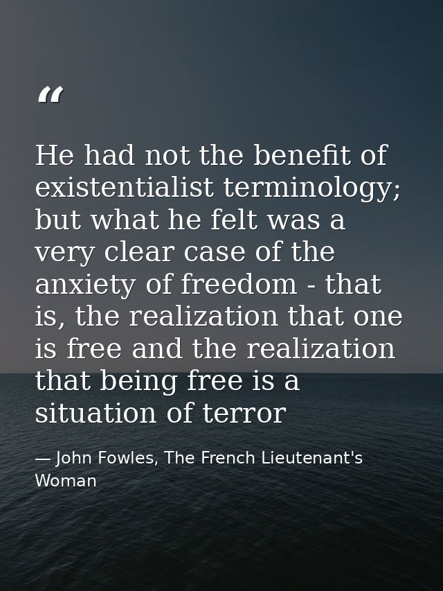 He had not the benefit of existentialist terminology; but what he felt was a very clear case of the anxiety of freedom - — John Fowles, The French Lieutenant's Woman
