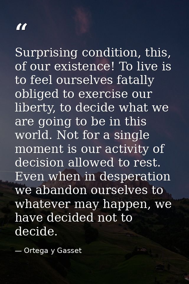 Surprising condition, this, of our existence! To live is to feel ourselves fatally obliged to exercise our liberty, to d — Ortega y Gasset