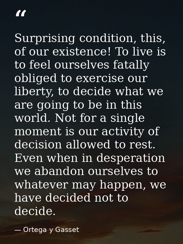 Surprising condition, this, of our existence! To live is to feel ourselves fatally obliged to exercise our liberty, to d — Ortega y Gasset