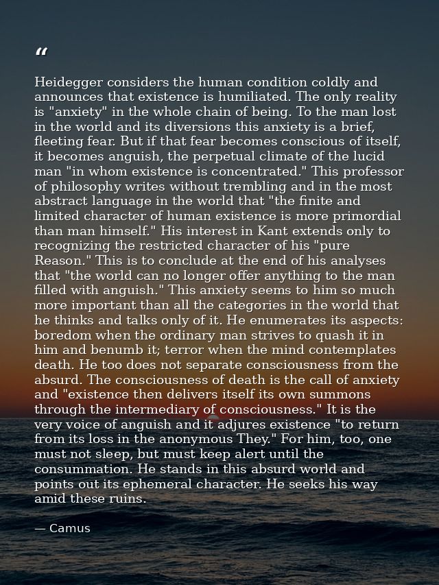 Heidegger considers the human condition coldly and announces that existence is humiliated. The only reality is "anxiety" — Camus