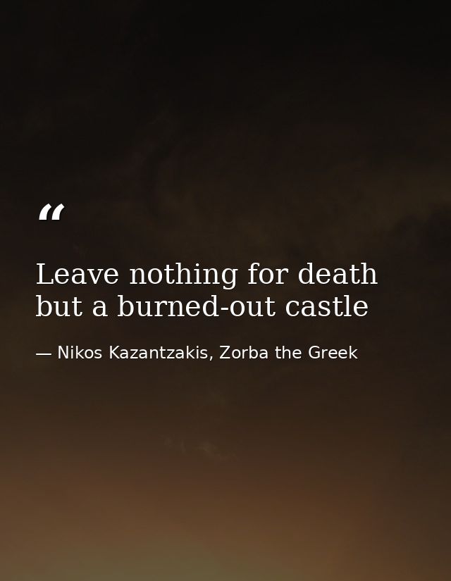 Leave nothing for death but a burned-out castle — Nikos Kazantzakis, Zorba the Greek